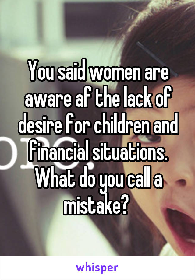 You said women are aware af the lack of desire for children and financial situations. What do you call a mistake? 