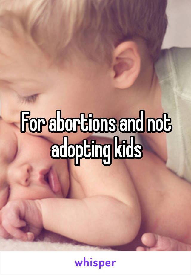 For abortions and not adopting kids