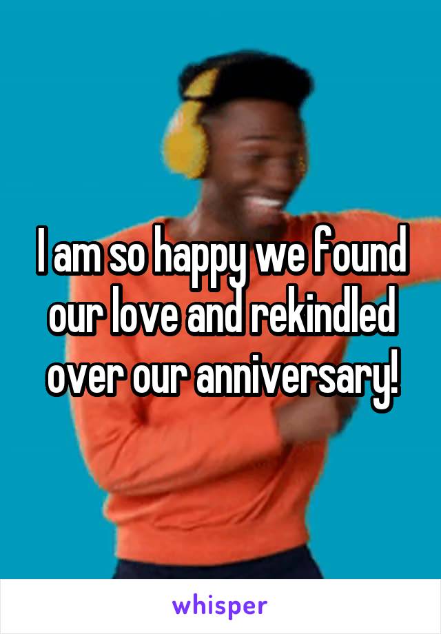 I am so happy we found our love and rekindled over our anniversary!