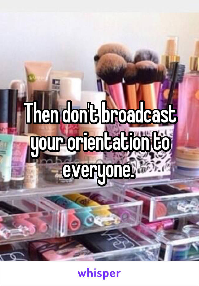 Then don't broadcast your orientation to everyone. 