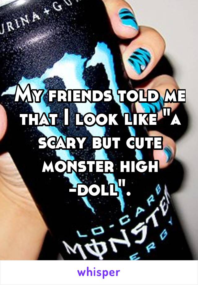 My friends told me that I look like "a scary but cute monster high -doll".