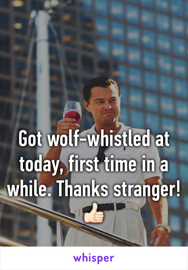 Got wolf-whistled at today, first time in a while. Thanks stranger!👍🏻