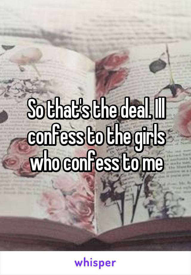 So that's the deal. Ill confess to the girls who confess to me