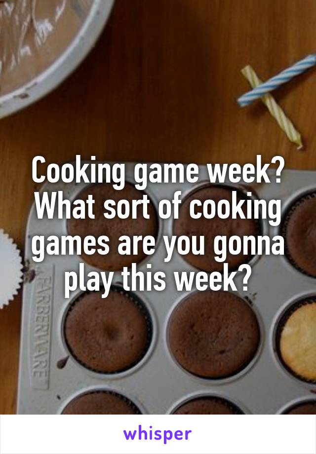 Cooking game week? What sort of cooking games are you gonna play this week?