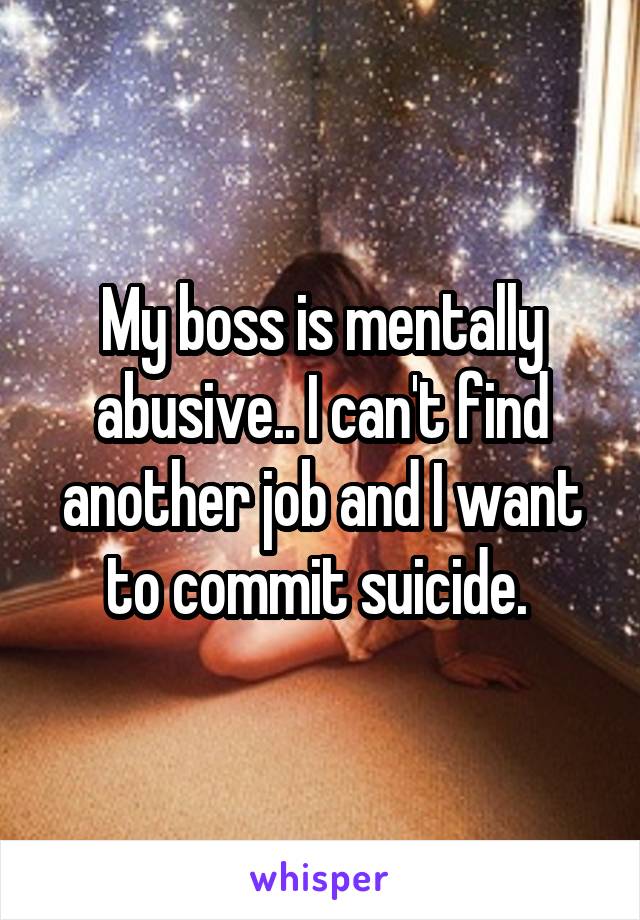 My boss is mentally abusive.. I can't find another job and I want to commit suicide. 