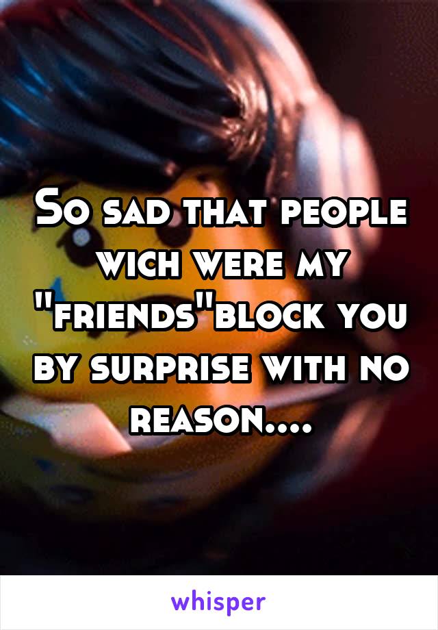 So sad that people wich were my ''friends''block you by surprise with no reason....