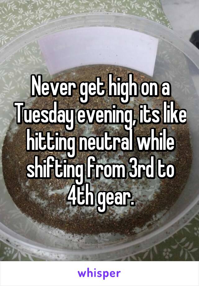 Never get high on a Tuesday evening, its like hitting neutral while shifting from 3rd to 4th gear.