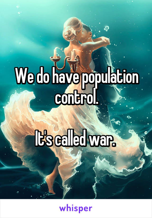 We do have population control.

It's called war. 