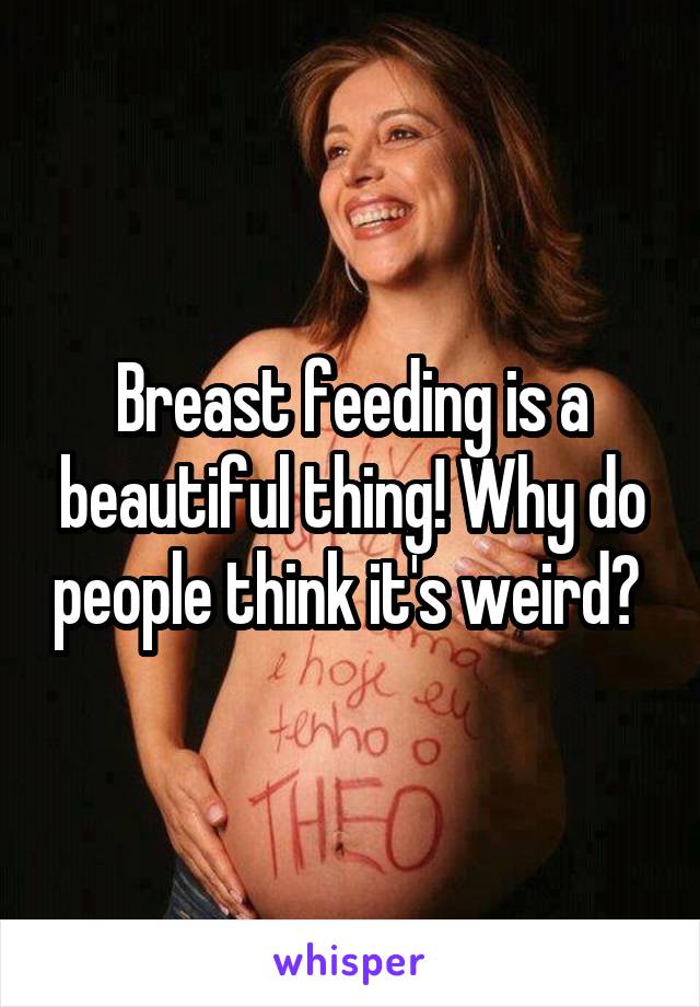 Breast feeding is a beautiful thing! Why do people think it's weird? 