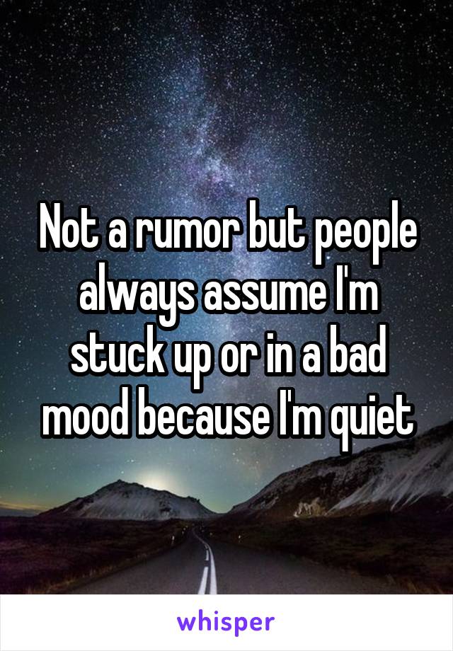 Not a rumor but people always assume I'm stuck up or in a bad mood because I'm quiet