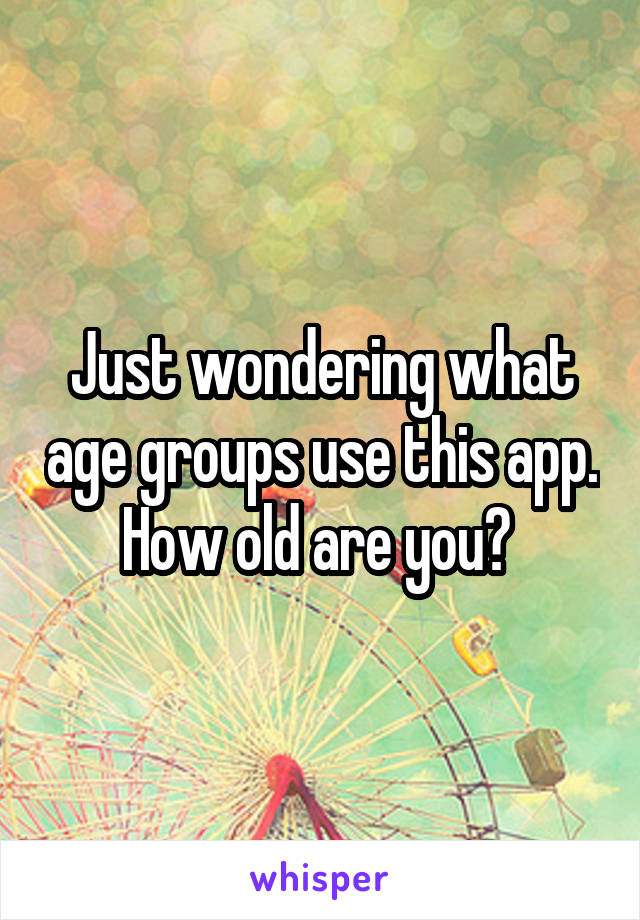 Just wondering what age groups use this app. How old are you? 