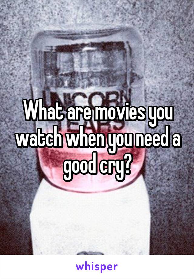 What are movies you watch when you need a good cry?