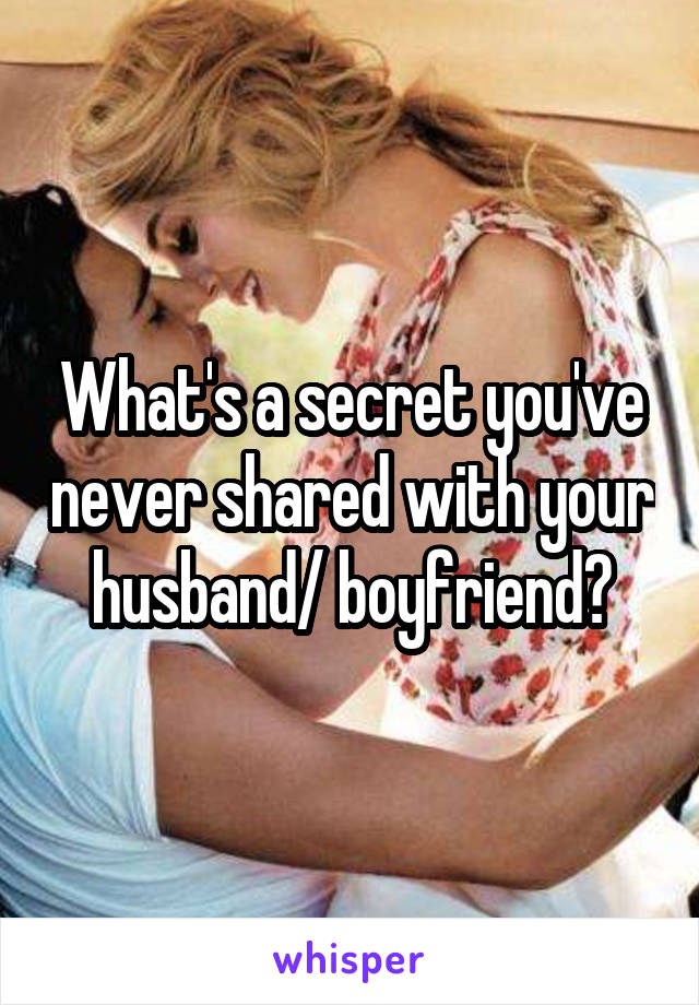 What's a secret you've never shared with your husband/ boyfriend?