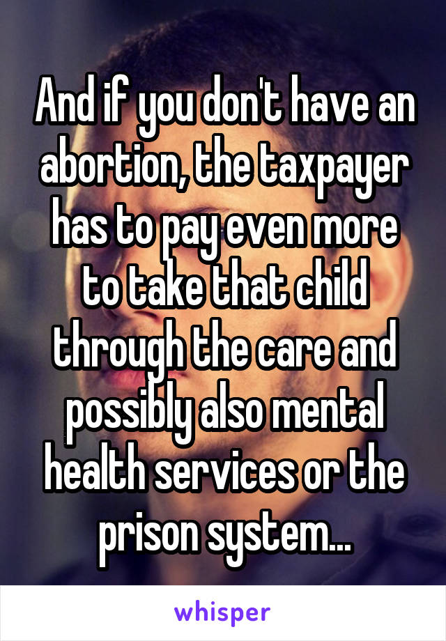 And if you don't have an abortion, the taxpayer has to pay even more to take that child through the care and possibly also mental health services or the prison system...