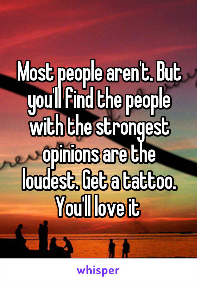 Most people aren't. But you'll find the people with the strongest opinions are the loudest. Get a tattoo. You'll love it 