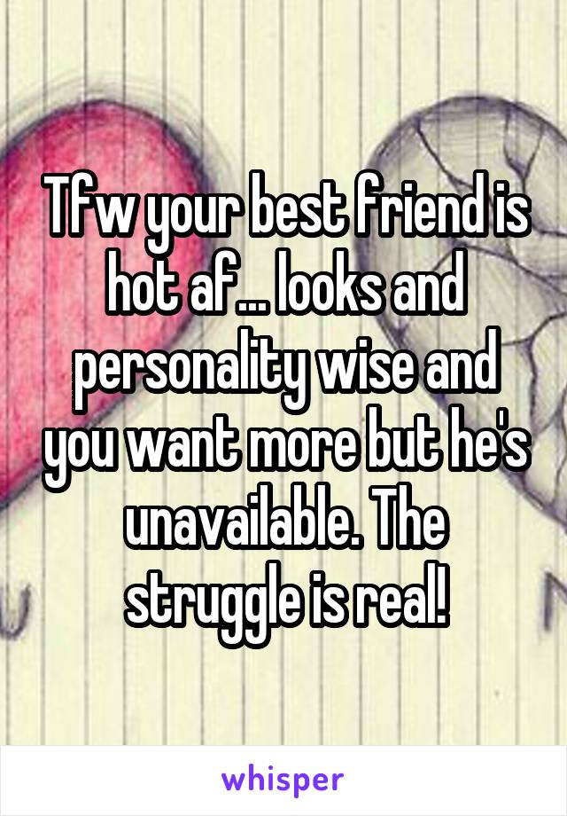 Tfw your best friend is hot af... looks and personality wise and you want more but he's unavailable. The struggle is real!