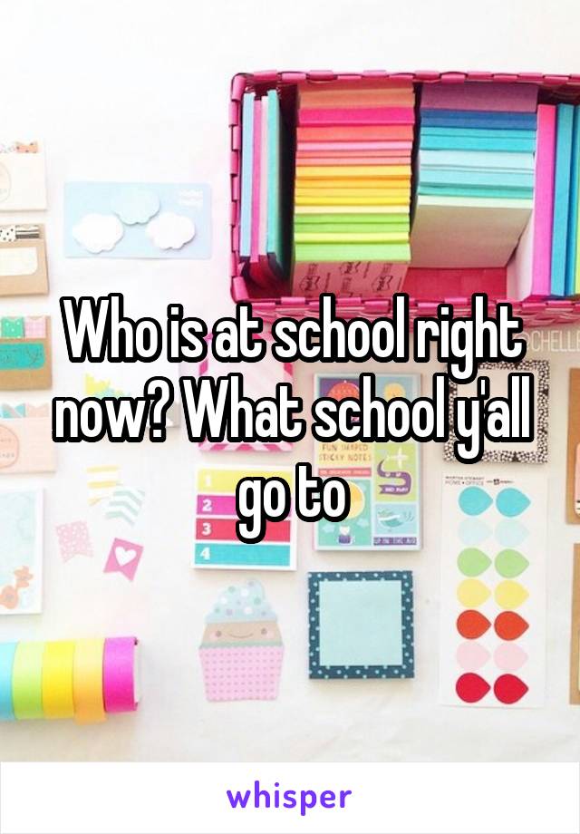 Who is at school right now? What school y'all go to