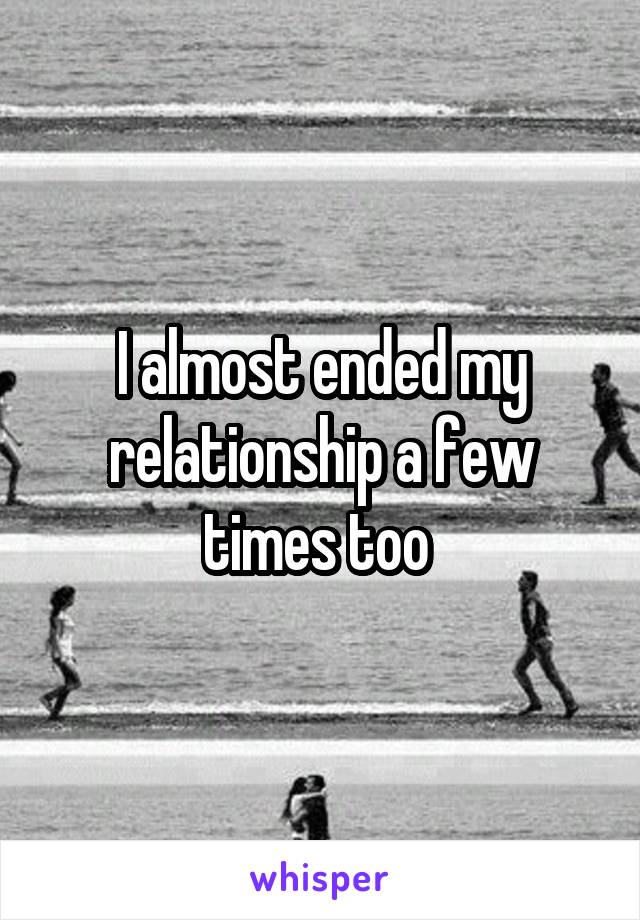 I almost ended my relationship a few times too 