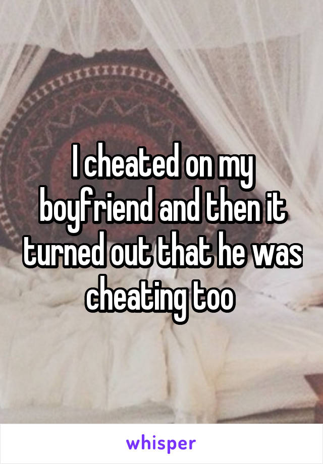 I cheated on my boyfriend and then it turned out that he was cheating too 