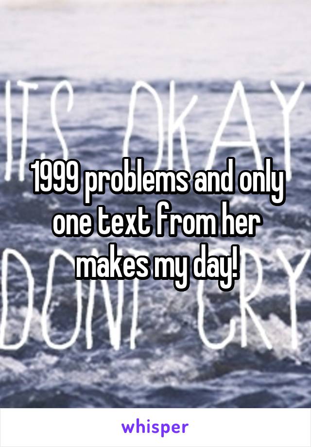 1999 problems and only one text from her makes my day!