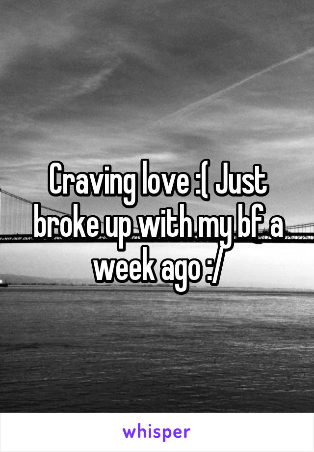 Craving love :( Just broke up with my bf a week ago :/