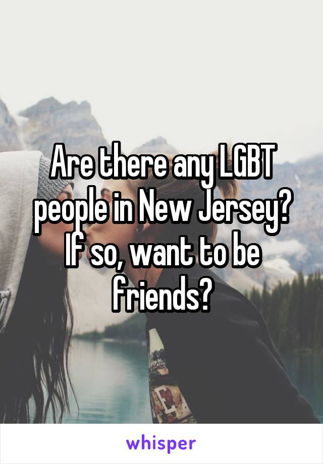 Are there any LGBT people in New Jersey? If so, want to be friends?