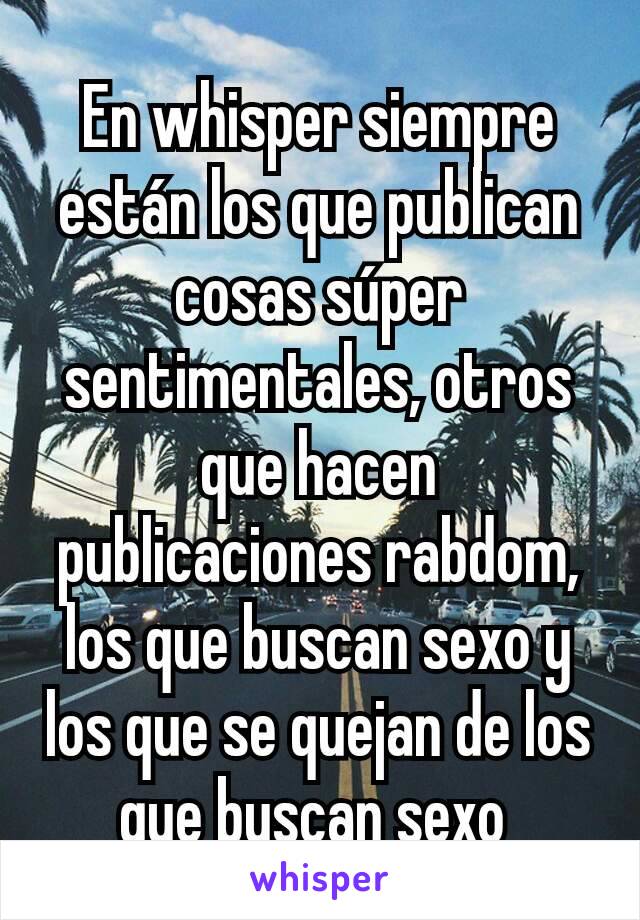 En whisper siempre están los que publican cosas súper sentimentales, otros que hacen publicaciones rabdom, los que buscan sexo y los que se quejan de los que buscan sexo 