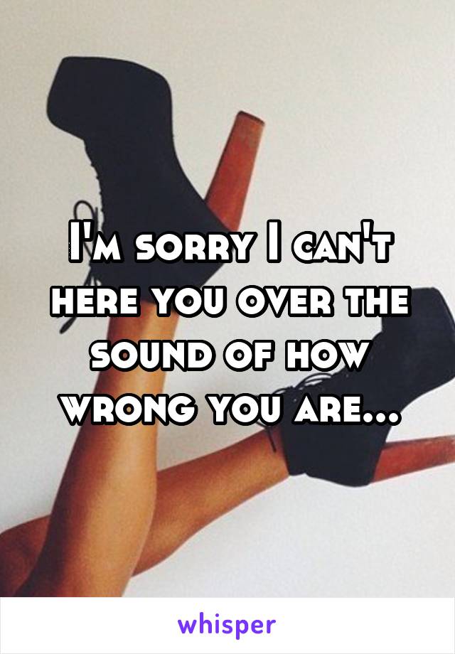 I'm sorry I can't here you over the sound of how wrong you are...