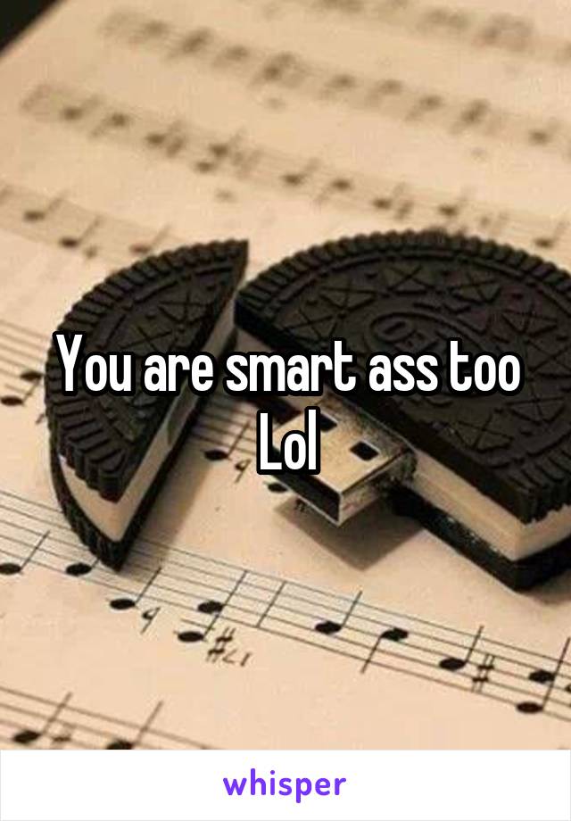 You are smart ass too
Lol