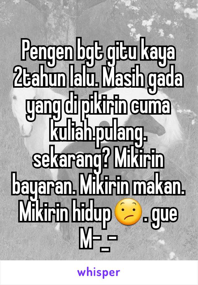 Pengen bgt gitu kaya 2tahun lalu. Masih gada yang di pikirin cuma kuliah.pulang. sekarang? Mikirin bayaran. Mikirin makan. Mikirin hidup😕. gue M-_-