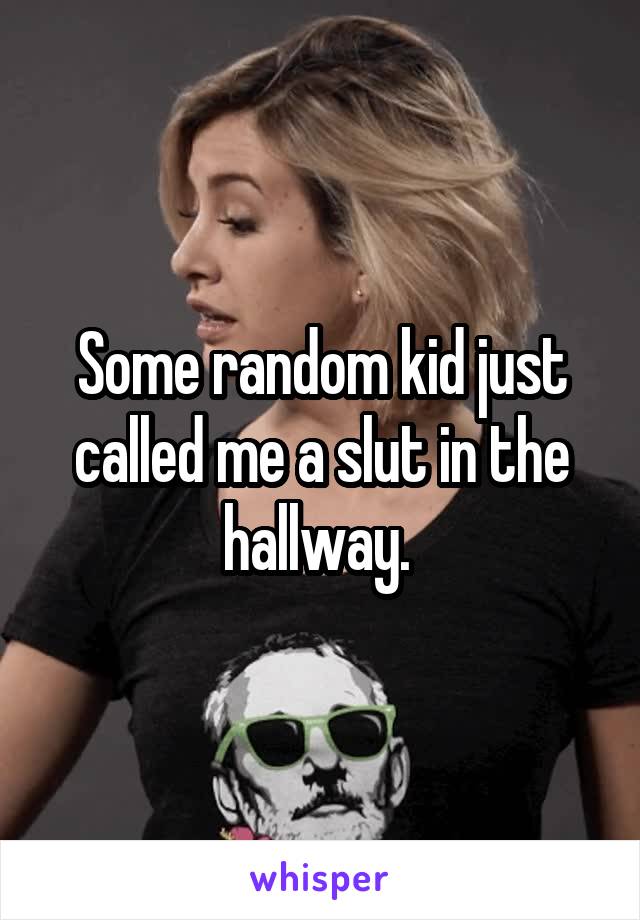 Some random kid just called me a slut in the hallway. 