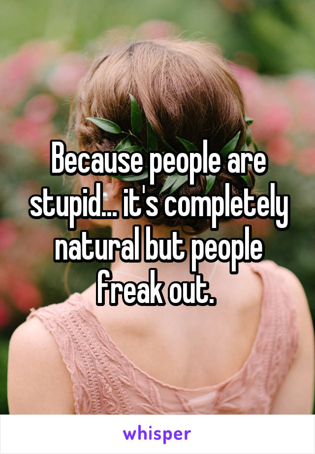 Because people are stupid... it's completely natural but people freak out. 