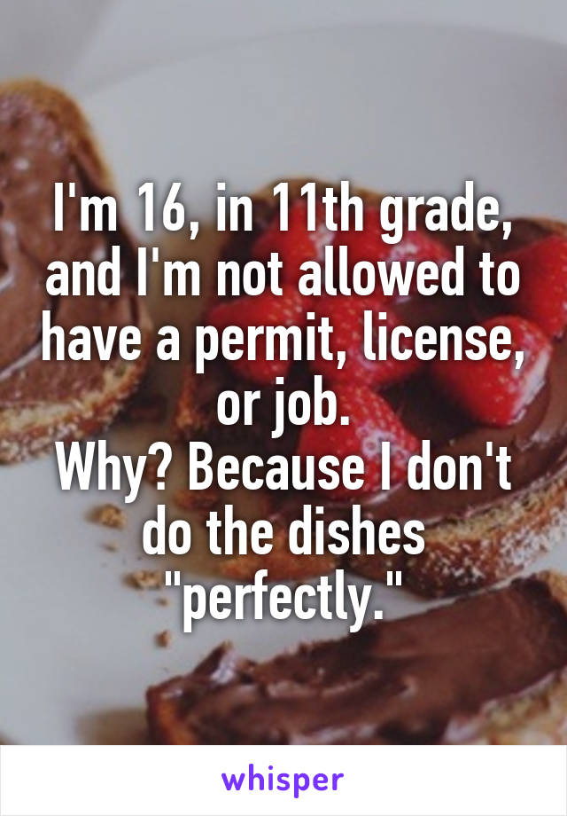 I'm 16, in 11th grade, and I'm not allowed to have a permit, license, or job.
Why? Because I don't do the dishes "perfectly."