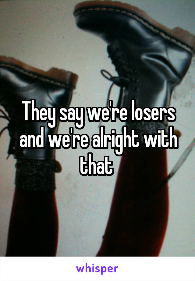 They say we're losers and we're alright with that 