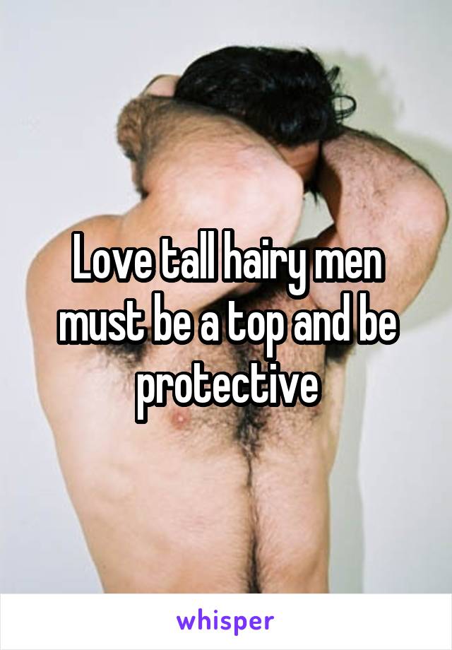 Love tall hairy men must be a top and be protective