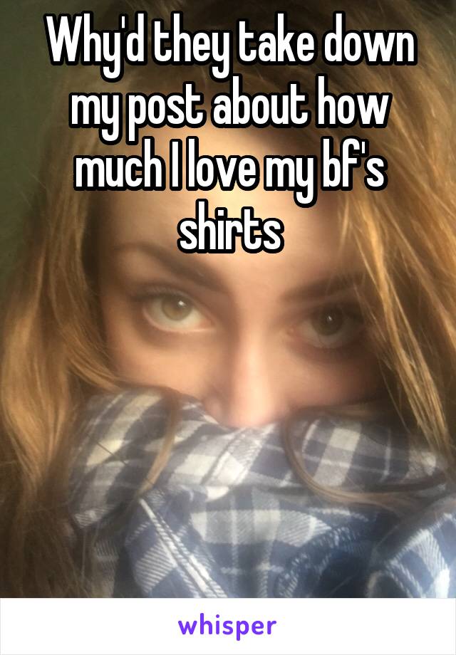 Why'd they take down my post about how much I love my bf's shirts





