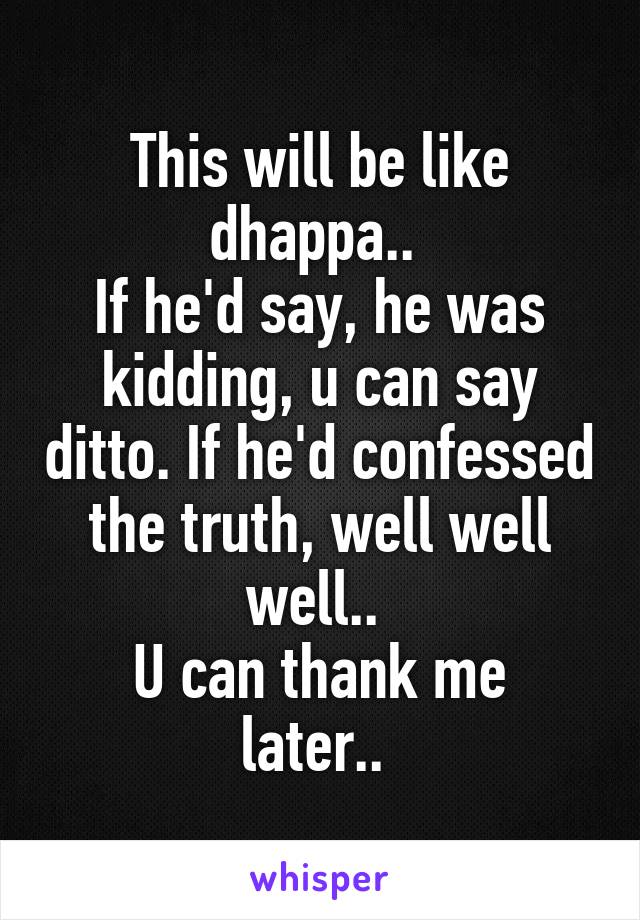 This will be like dhappa.. 
If he'd say, he was kidding, u can say ditto. If he'd confessed the truth, well well well.. 
U can thank me later.. 