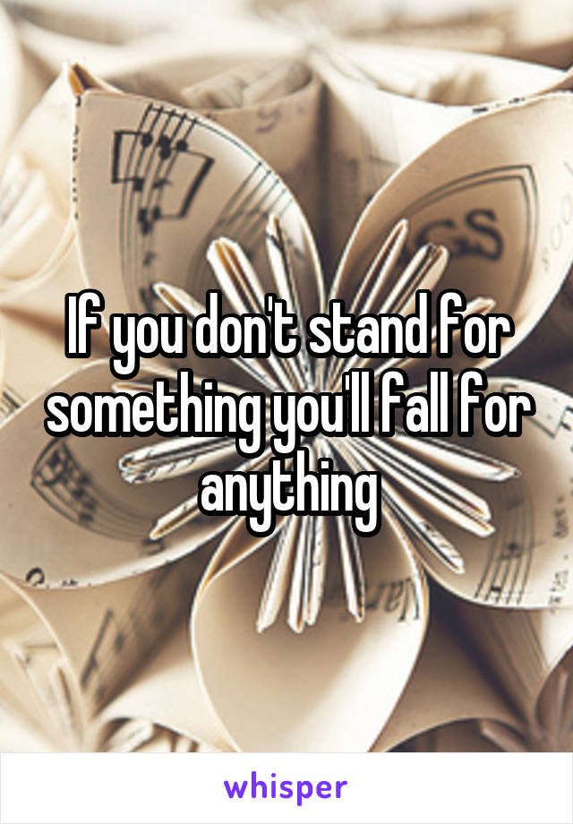 If you don't stand for something you'll fall for anything