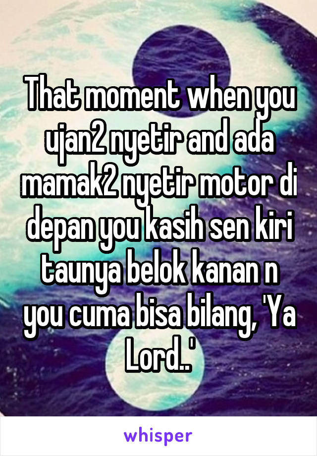 That moment when you ujan2 nyetir and ada mamak2 nyetir motor di depan you kasih sen kiri taunya belok kanan n you cuma bisa bilang, 'Ya Lord..'