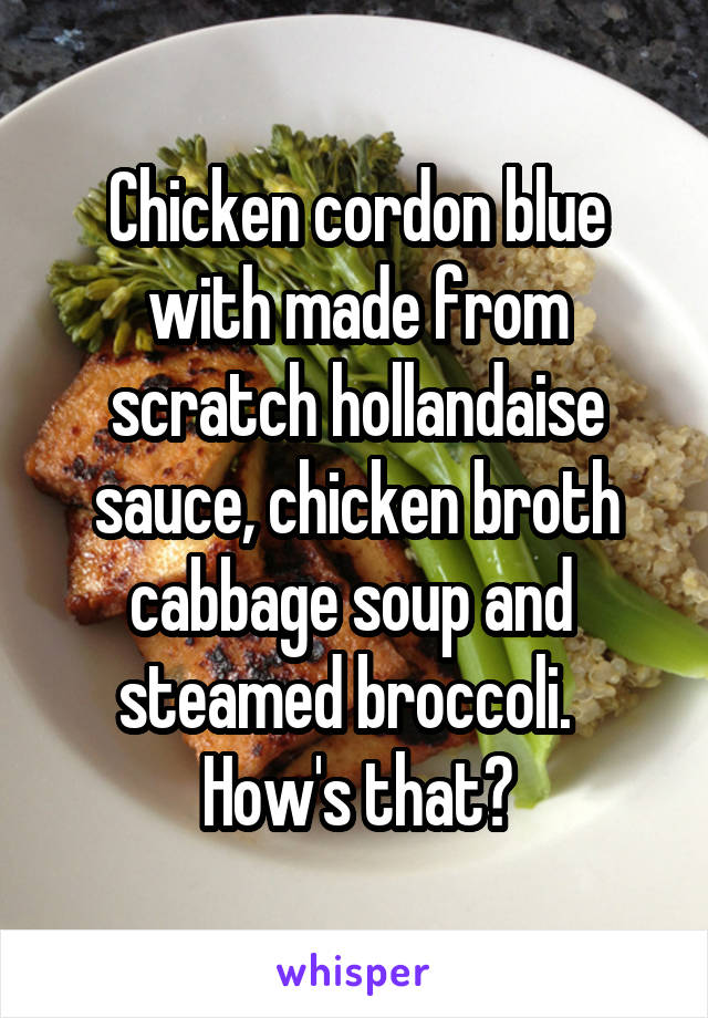 Chicken cordon blue with made from scratch hollandaise sauce, chicken broth cabbage soup and  steamed broccoli.  
How's that?