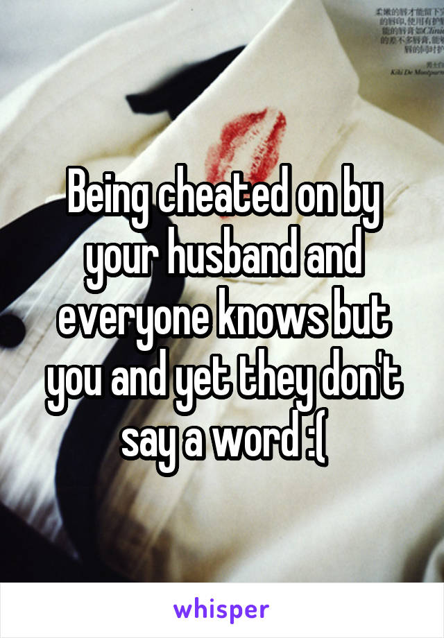 Being cheated on by your husband and everyone knows but you and yet they don't say a word :(