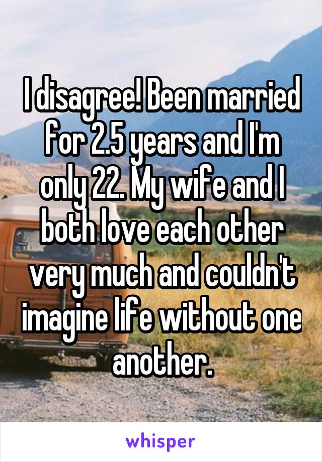 I disagree! Been married for 2.5 years and I'm only 22. My wife and I both love each other very much and couldn't imagine life without one another.