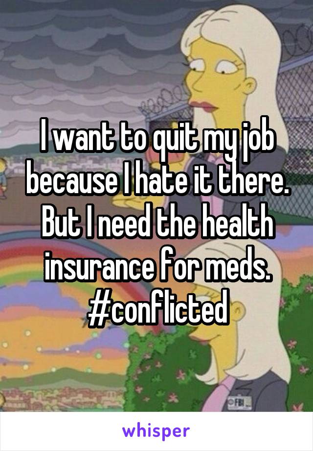 I want to quit my job because I hate it there. But I need the health insurance for meds. #conflicted