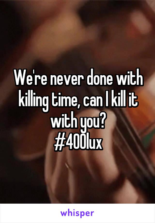 We're never done with killing time, can I kill it with you?
#400lux