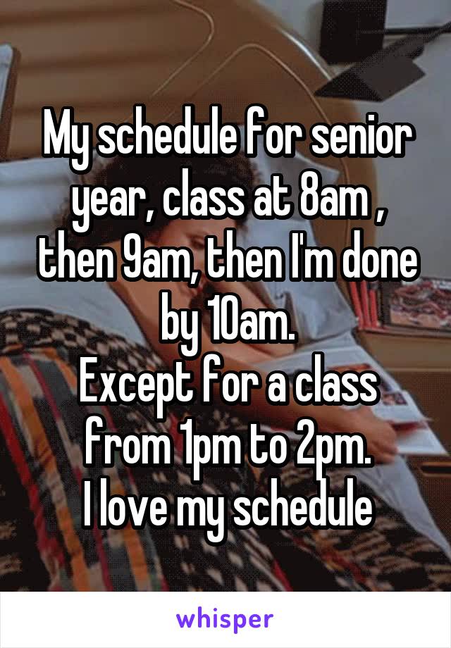 My schedule for senior year, class at 8am , then 9am, then I'm done by 10am.
Except for a class from 1pm to 2pm.
I love my schedule