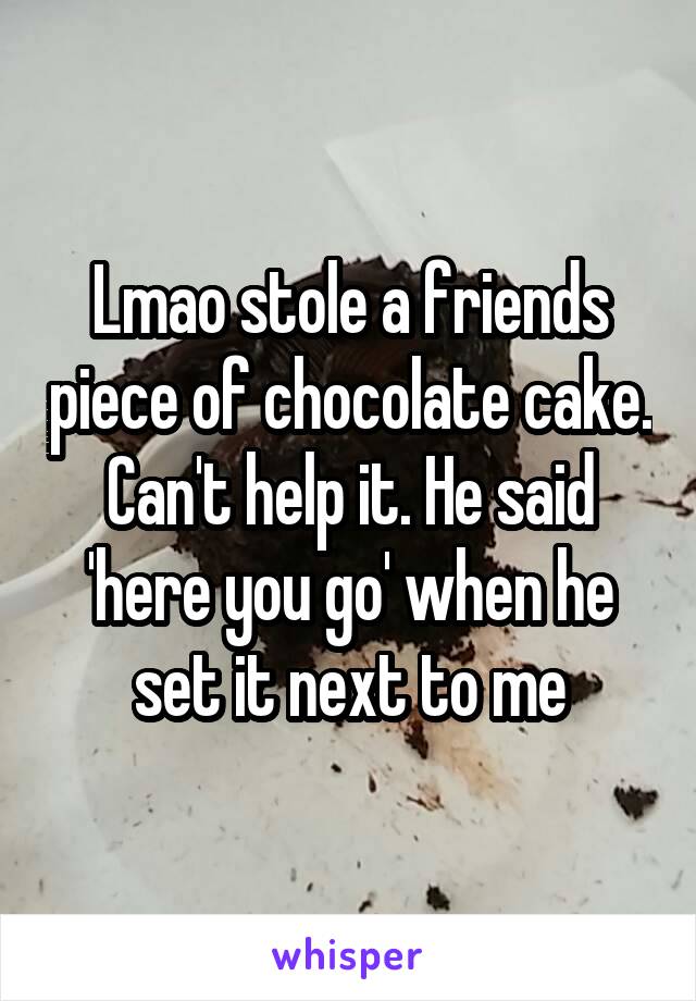 Lmao stole a friends piece of chocolate cake. Can't help it. He said 'here you go' when he set it next to me