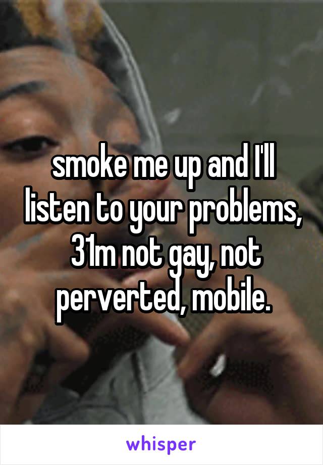 smoke me up and I'll listen to your problems,  31m not gay, not perverted, mobile.