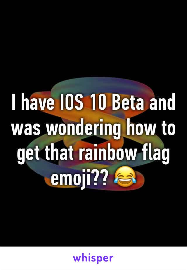 I have IOS 10 Beta and was wondering how to get that rainbow flag emoji?? 😂