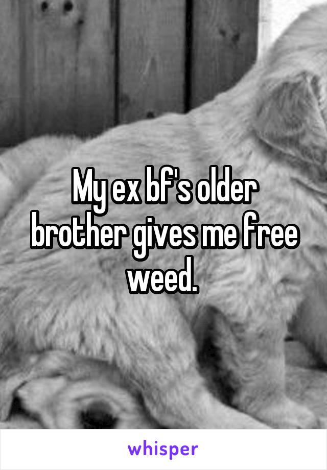 My ex bf's older brother gives me free weed. 