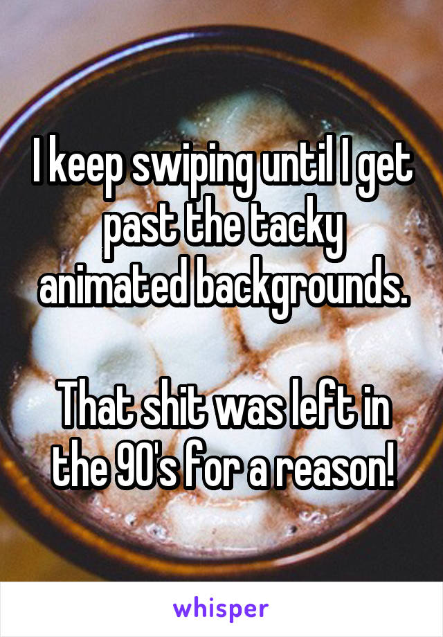 I keep swiping until I get past the tacky animated backgrounds.

That shit was left in the 90's for a reason!